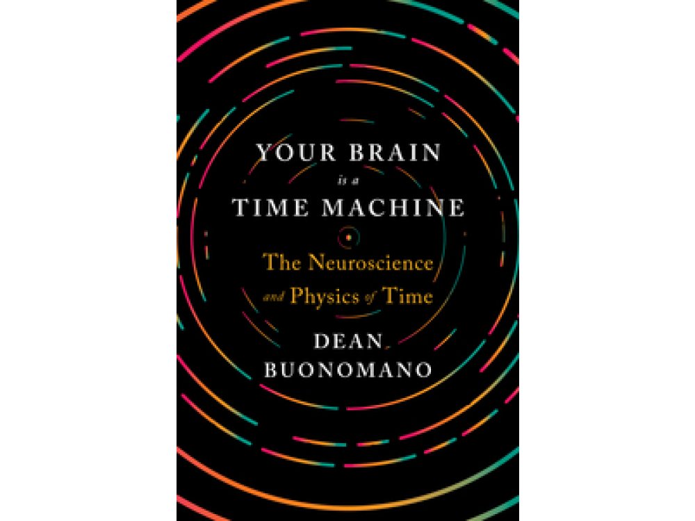 Your Brain is a Time Machine: The Neuroscience and Physics of Time