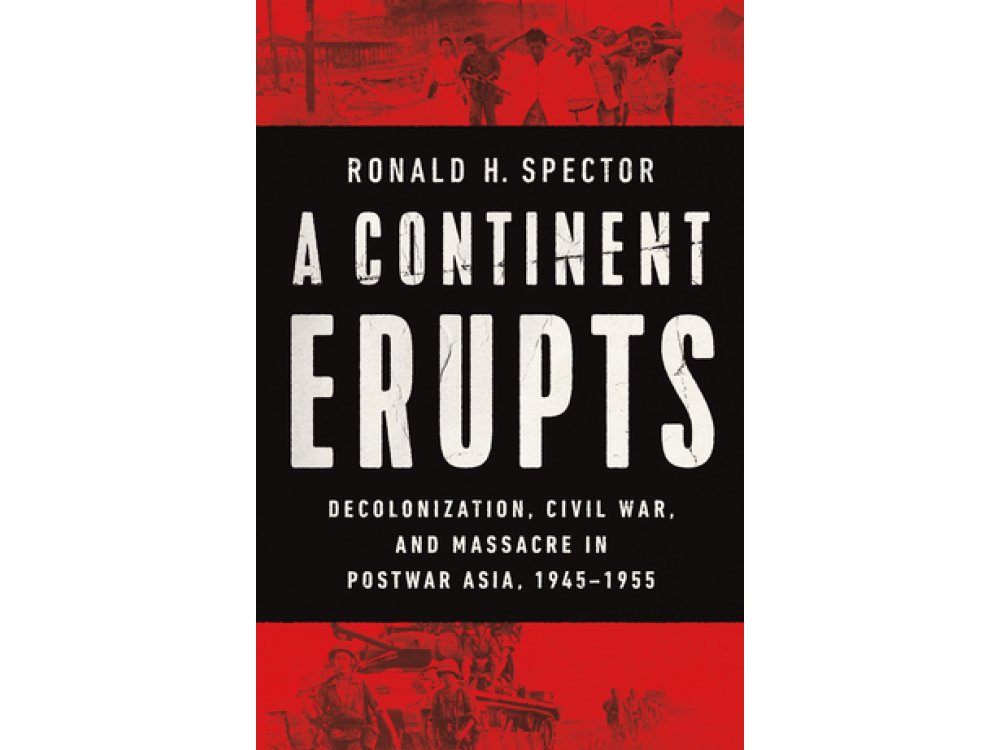 A Continent Erupts: Decolonization, Civil War, and Massacre in Postwar Asia, 1945-1955