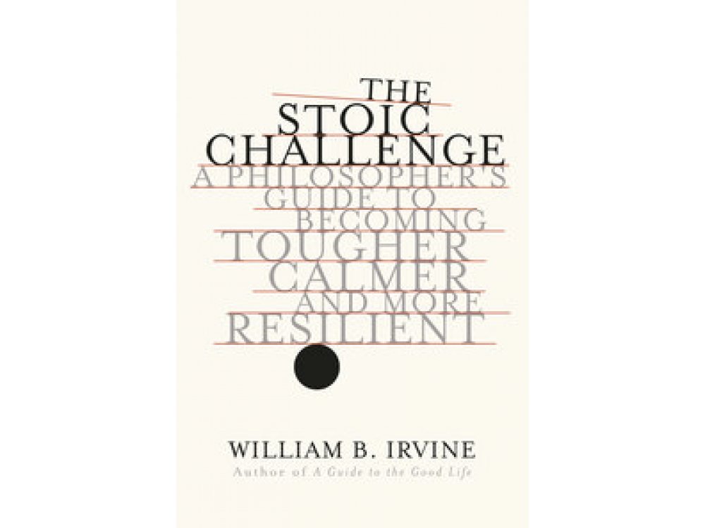 The Stoic Challenge: A Philosopher's Guide to Becoming Tougher, Calmer, and More Resilient