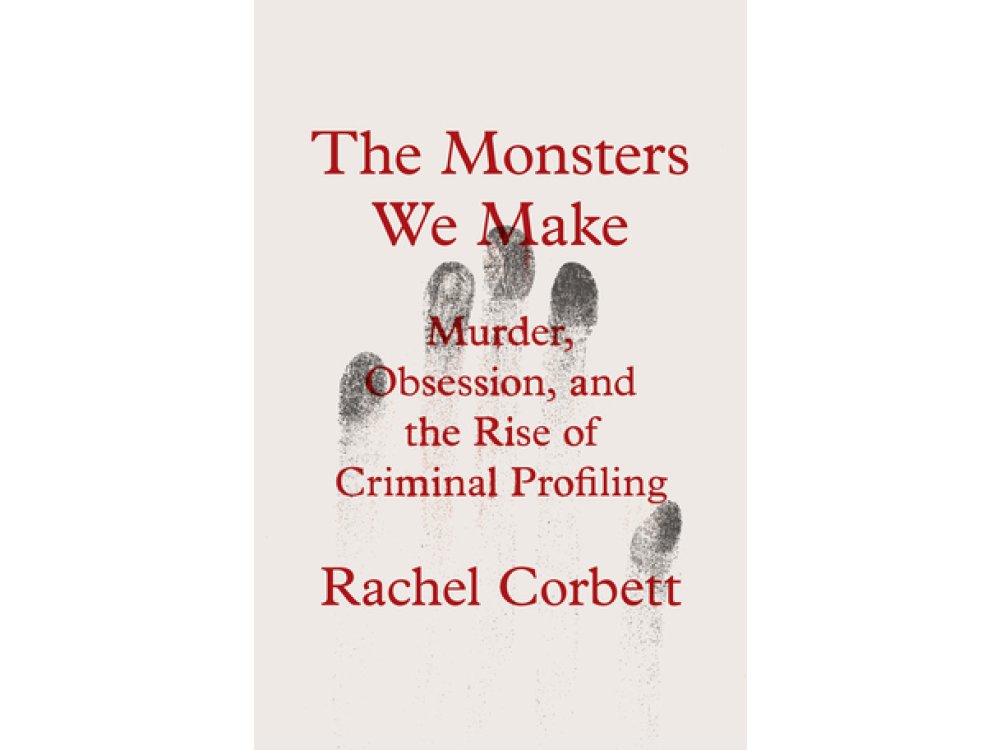 The Monsters We Make: Murder, Obsession, and the Rise of Criminal Profiling