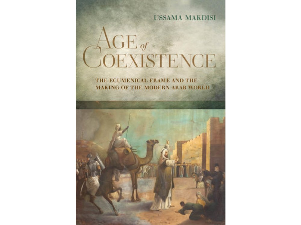 Age of Coexistence: The Ecumenical Frame and the Making of the Modern Arab World