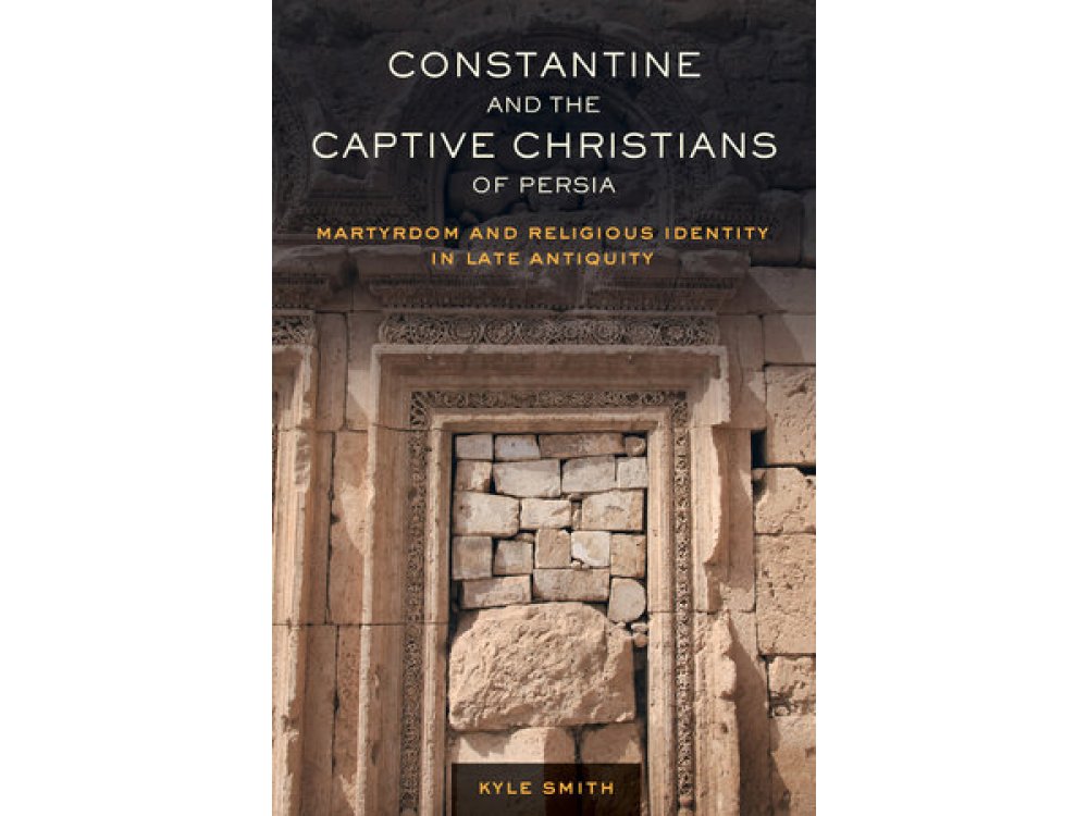 Constantine and the Captive Christians of Persia: Martyrdom and Religious Identity in Late Antiquity