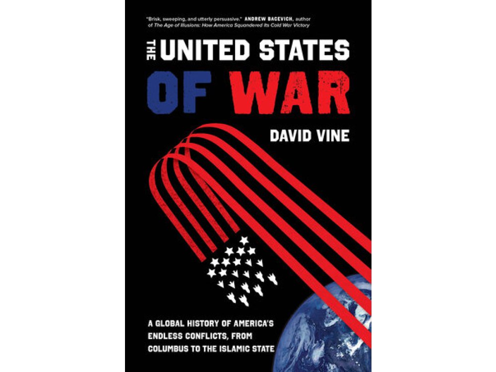 The United States of War: A Global History of America's Endless Conflicts, from Columbus to the Islamic State