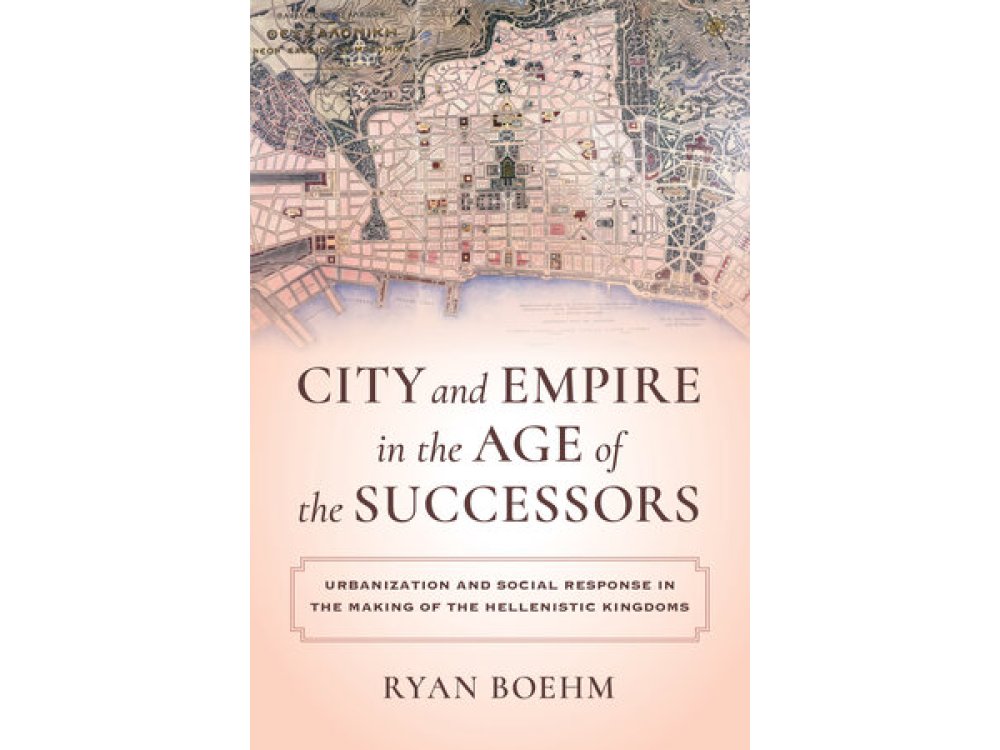 City and Empire in the Age of the Successors: Urbanization and Social Response in the Making of the Hellenistic Kingdoms