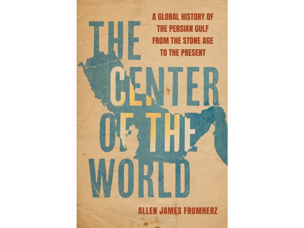 The Center of the World: A Global History of the Persian Gulf from the Stone Age to the Present