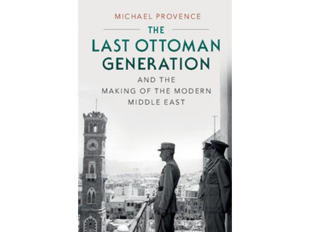 The Last Ottoman Generation and the Making of the Modern Middle East