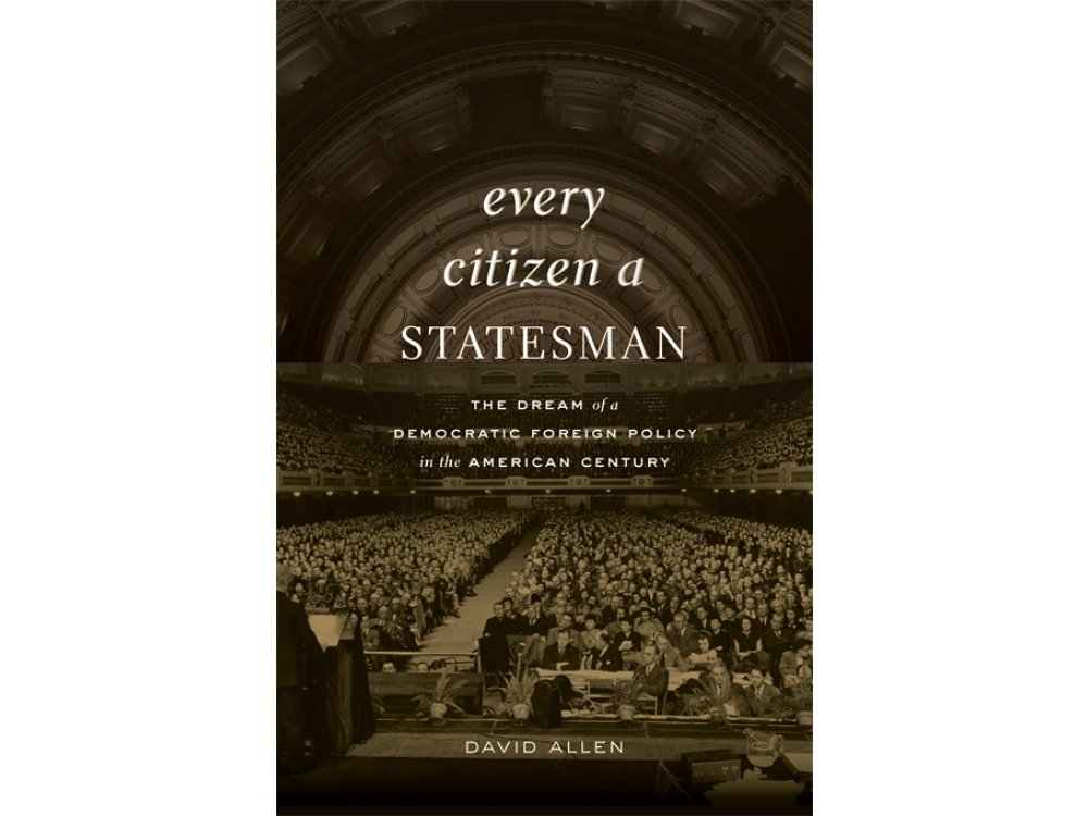 Every Citizen a Statesman: The Dream of a Democratic Foreign Policy in the American Century