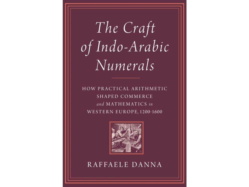 The Craft of Indo-Arabic Numerals: How Practical Arithmetic Shaped Commerce and Mathematics in Western Europe, 1200–1600
