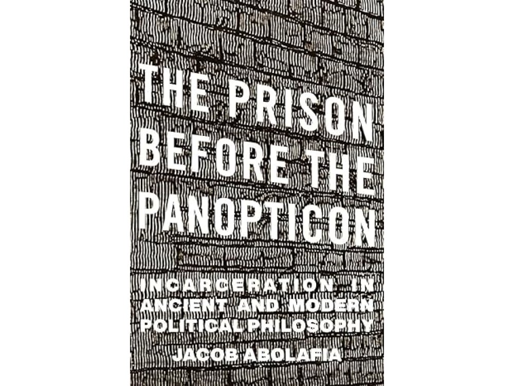 The Prison Before the Panopticon: Incarceration in Ancient and Modern Political Philosophy