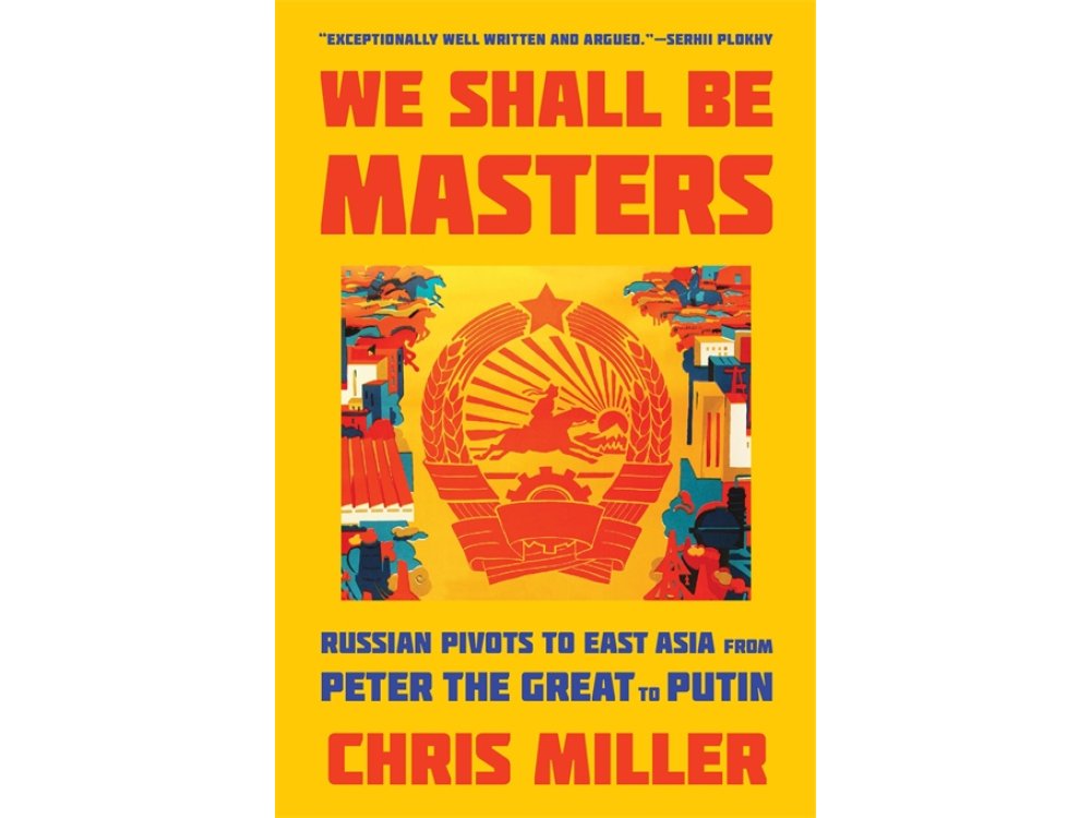 We Shall Be Masters: Russian Pivots to East Asia from Peter the Great to Putin