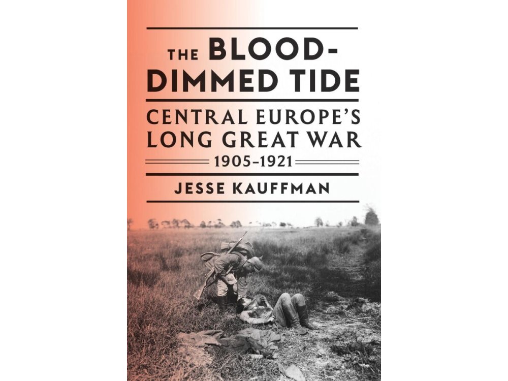 The Blood-Dimmed Tide: Central Europe’s Long Great War, 1905–1921