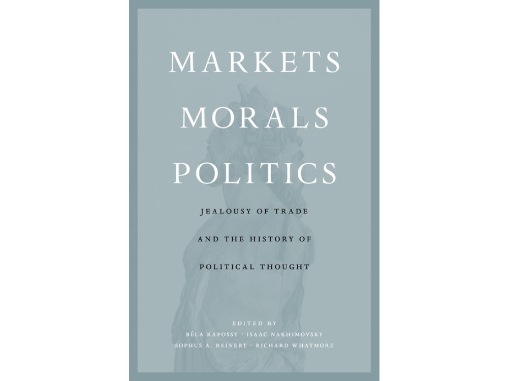 Markets, Morals, Politics: Jealousy of Trade and the History of Political Thought
