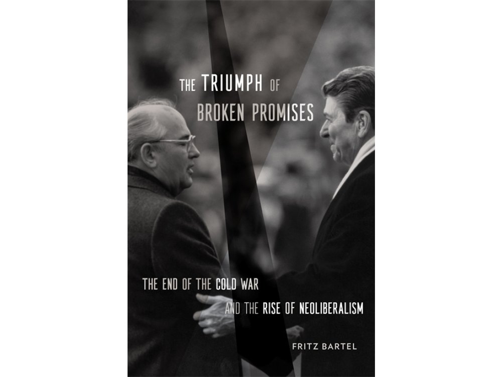 The Triumph of Broken Promises: The End of the Cold War and the Rise of Neoliberalism