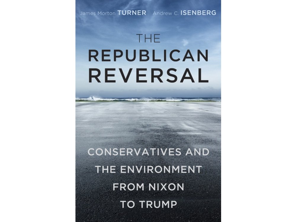 The Republican Reversal: Conservatives and the Environment from Nixon to Trump