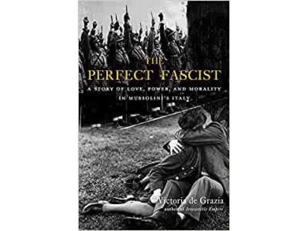The Perfect Fascist: A Story of Love, Power, and Morality in Mussolini’s Italy