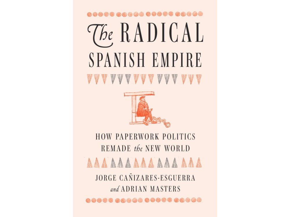 The Radical Spanish Empire: How Paperwork Politics Remade the New World