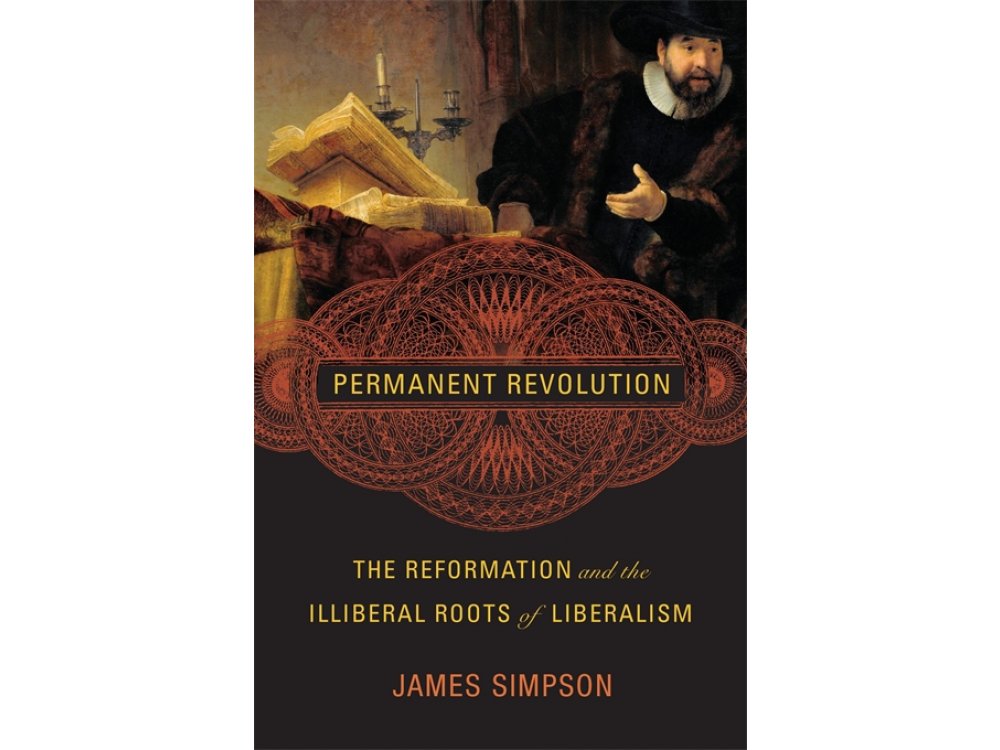 Permanent Revolution: The Reformation and the Illiberal Roots of Liberalism