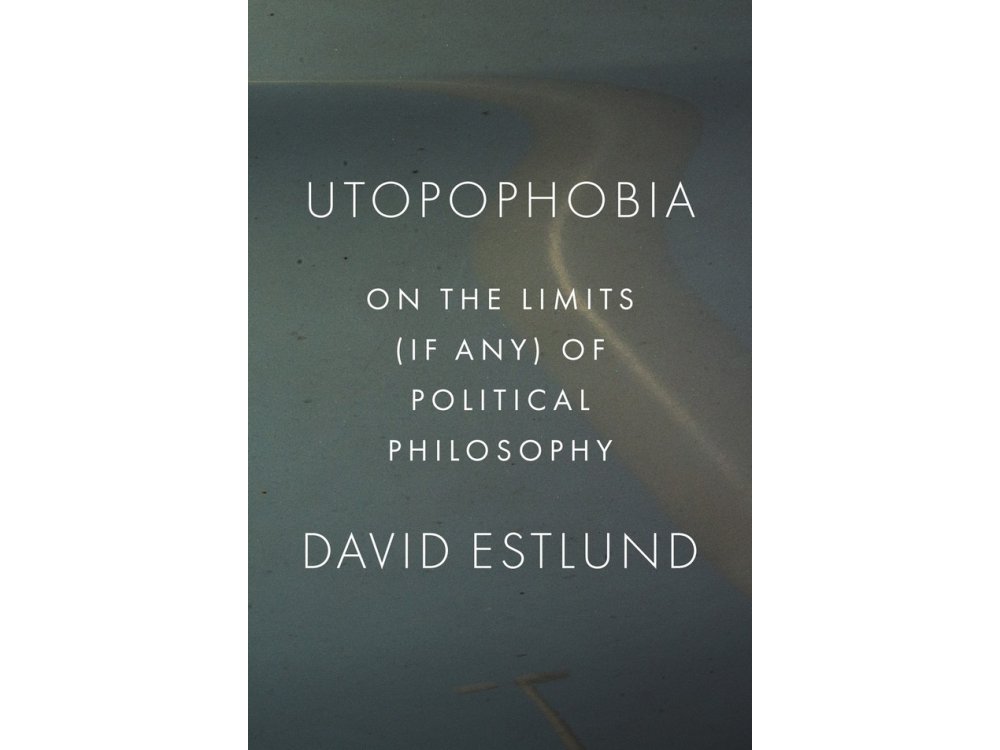 Utopophobia: On the Limits (If Any) of Political Philosophy
