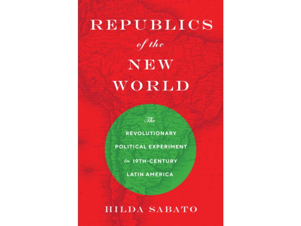 Republics of the New World: The Revolutionary Political Experiment in 19 Century Latin America