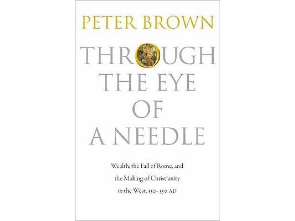 Through the Eye of a Needle: Wealth, the Fall of Rome and the Making of Christianity in the West, 350-550 AD