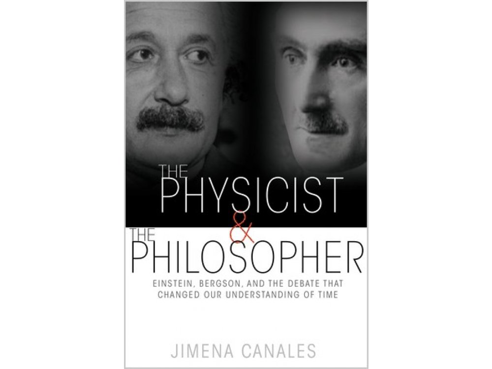 The Physicist and the Philosopher: Einstein, Bergson, and the Debate That Changed Our Understanding of T