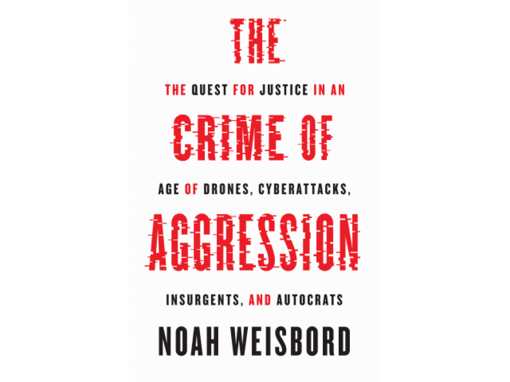 The Crime of Aggression: The Quest for Justice in an Age of drones, Cyberattacks, Insurgents, and Autocrats