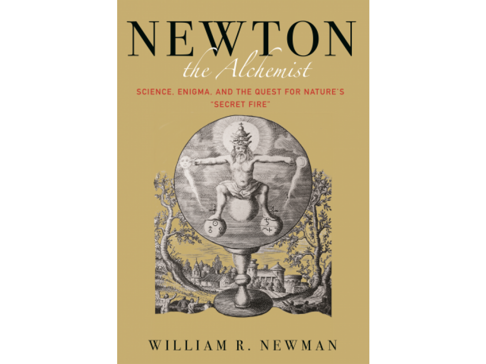 Newton the Alchemist: Science, Enigma, and the Quest for Nature's "Secret Fire"