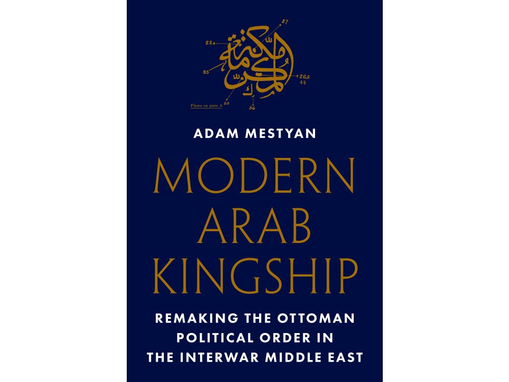 Modern Arab Kingship: Remaking the Ottoman Political Order in the Interwar Middle East