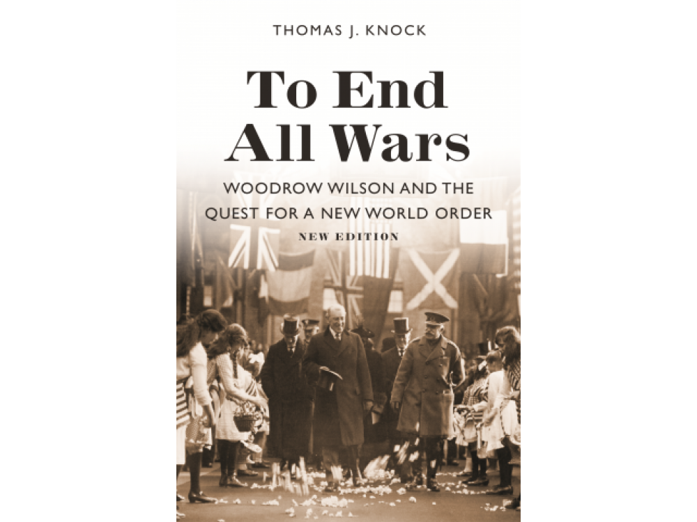 To End All Wars: Woodrow Wilson and the Quest for a New world Order (New Edition)