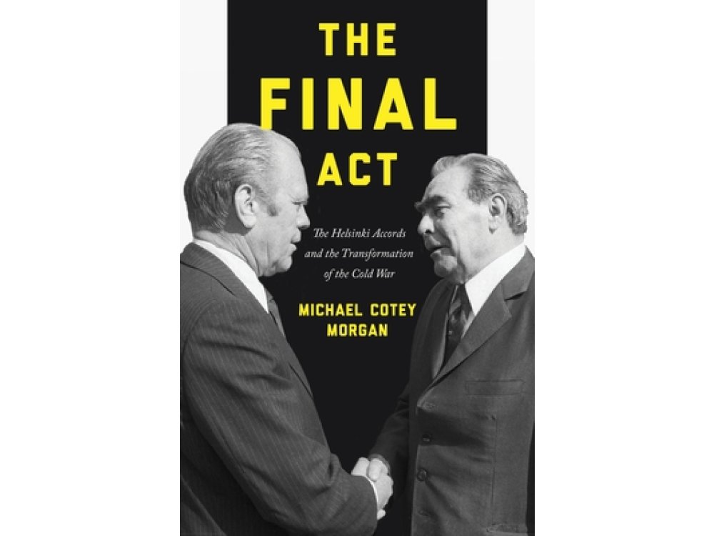 The Final Act: The Helsinki Accords and the Transformation of the Cold War