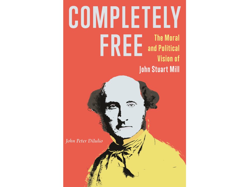 Completely Free: The Moral and Political Vision of John Stuart Mill