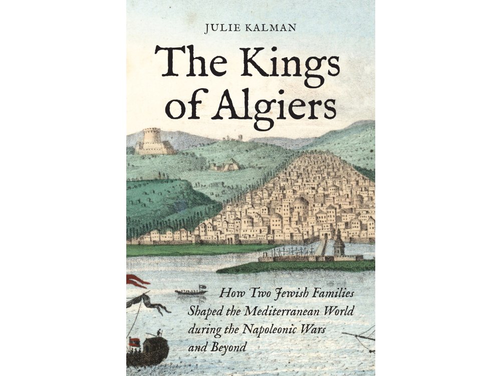 The Kings of Algiers: How Two Jewish Families Shaped the Mediterranean World during the Napoleonic Wars