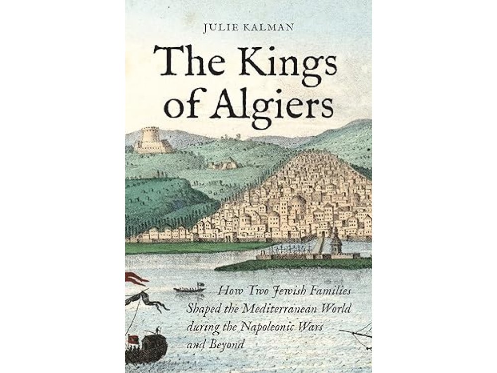 The Kings of Algiers: How Two Jewish Families Shaped the Mediterranean World during the Napoleonic Wars and Beyond
