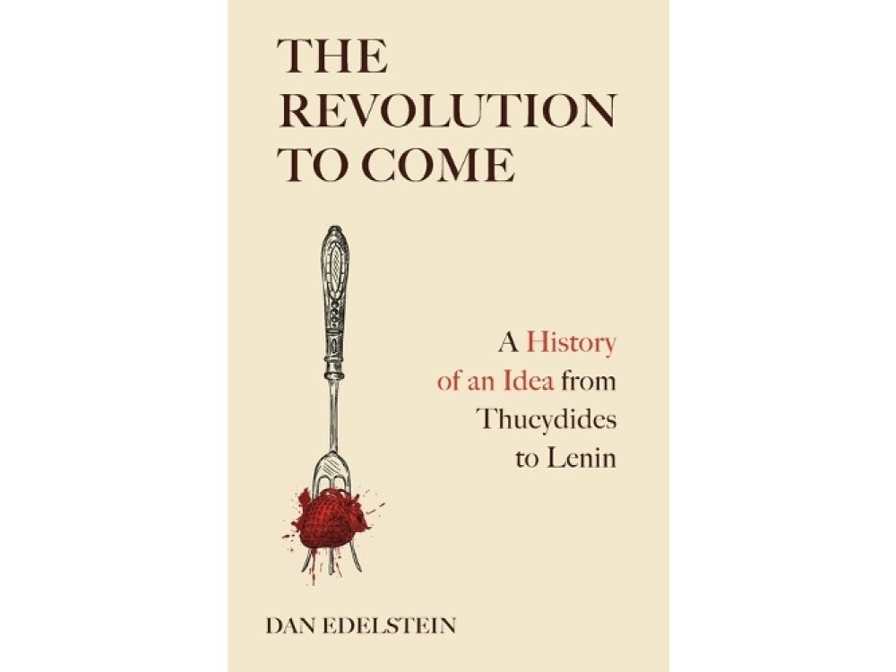 The Revolution to Come: A History of an Idea from Thucydides to Lenin