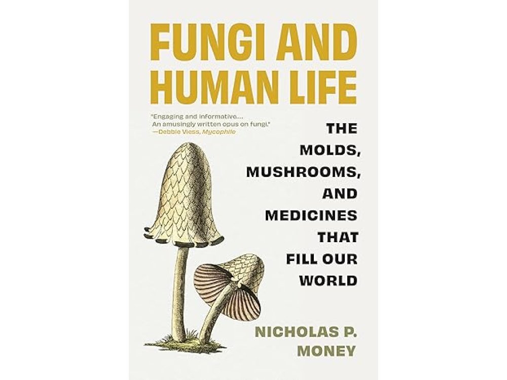 Fungi and Human Life: The Molds, Mushrooms, and Medicines That Fill Our World