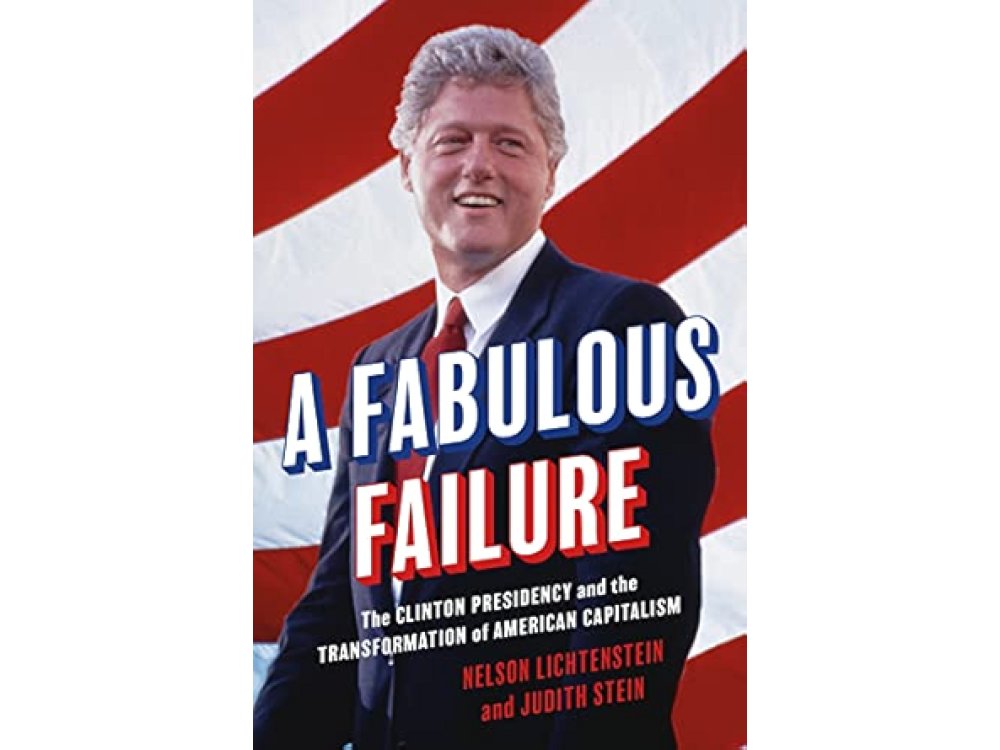 A Fabulous Failure: The Clinton Presidency and the Transformation of American Capitalism