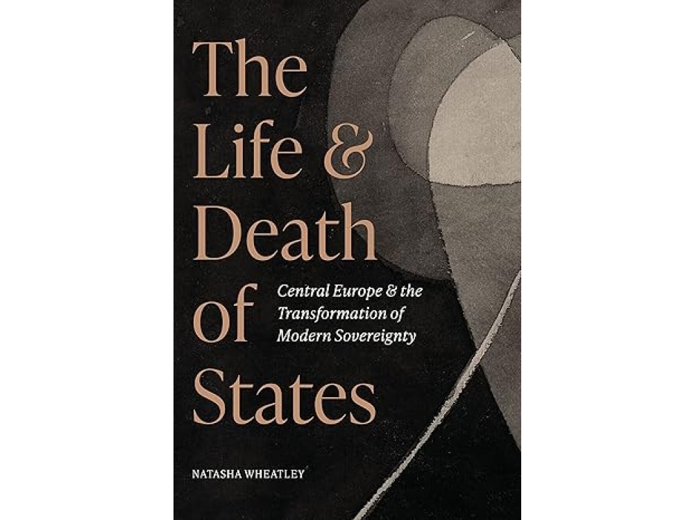 The Life and Death of States: Central Europe and the Transformation of Modern Sovereignty