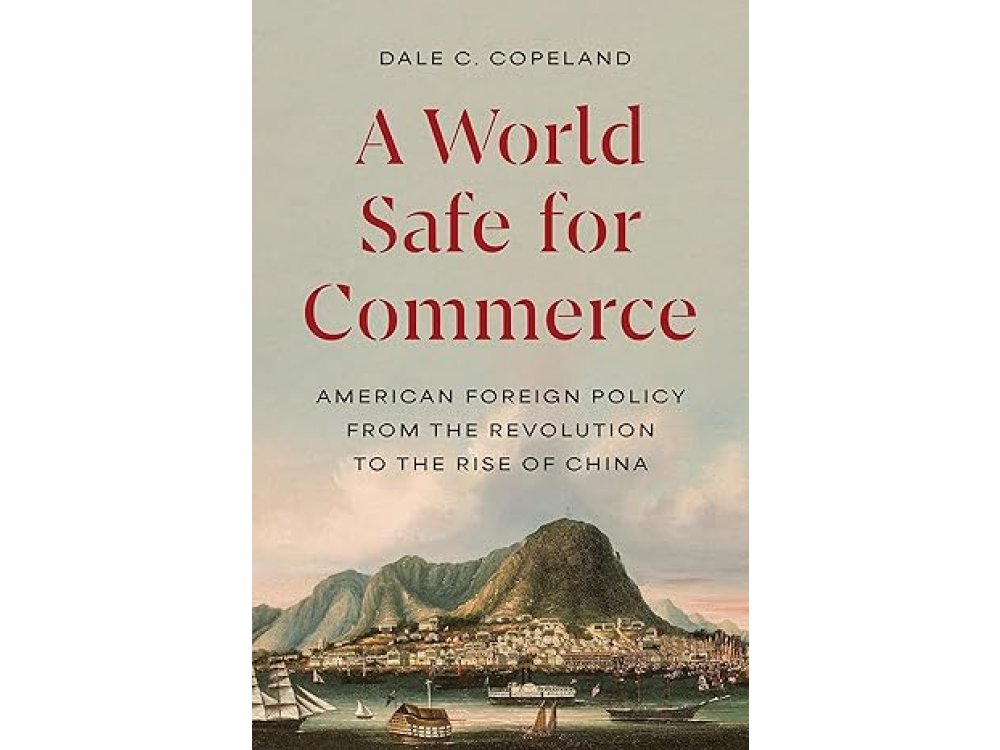A World Safe for Commerce: American Foreign Policy from the Revolution to the Rise of China
