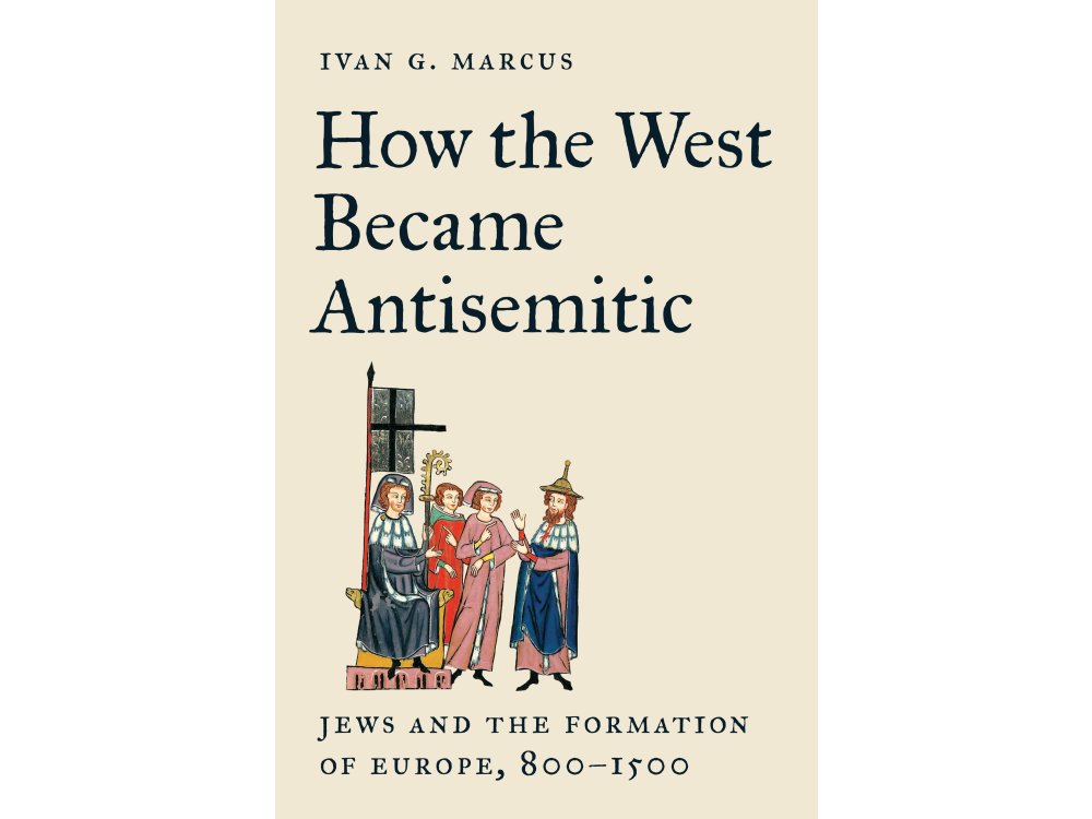 How the West Became Antisemitic: Jews and the Formation of Europe, 800–1500