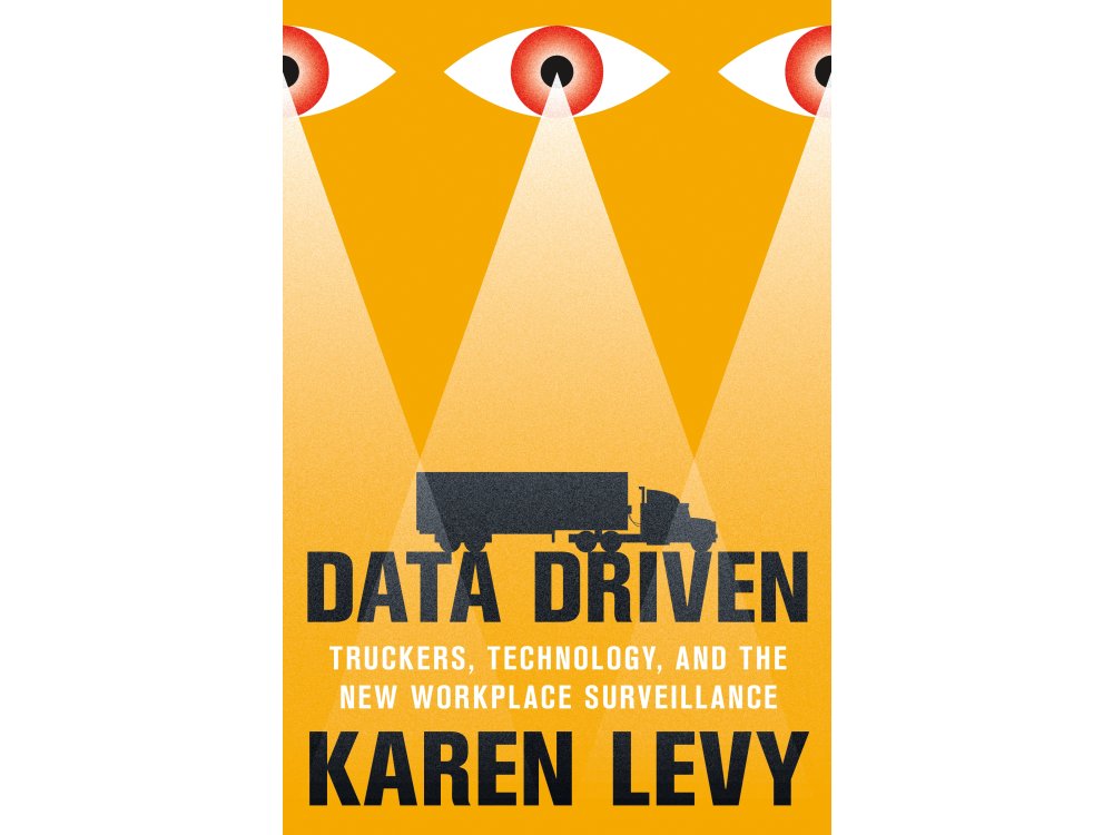 Data Driven: Truckers, Technology, and the New Workplace Surveillance