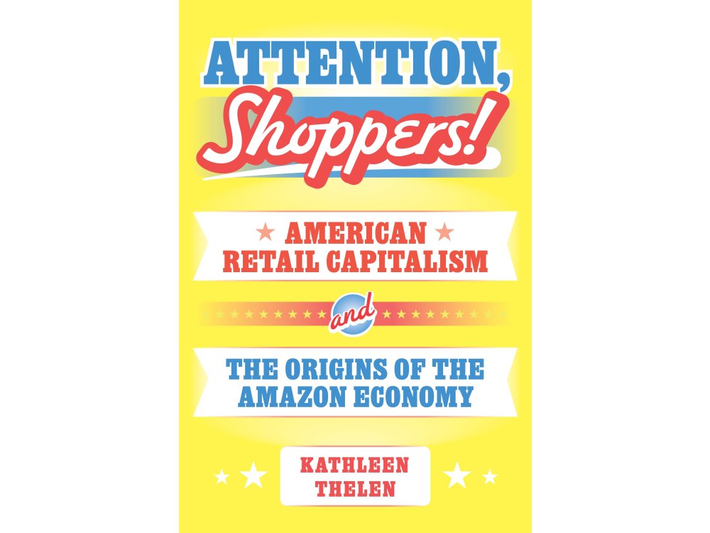 Attention, Shoppers!: American Retail Capitalism and the Origins of the Amazon Economy