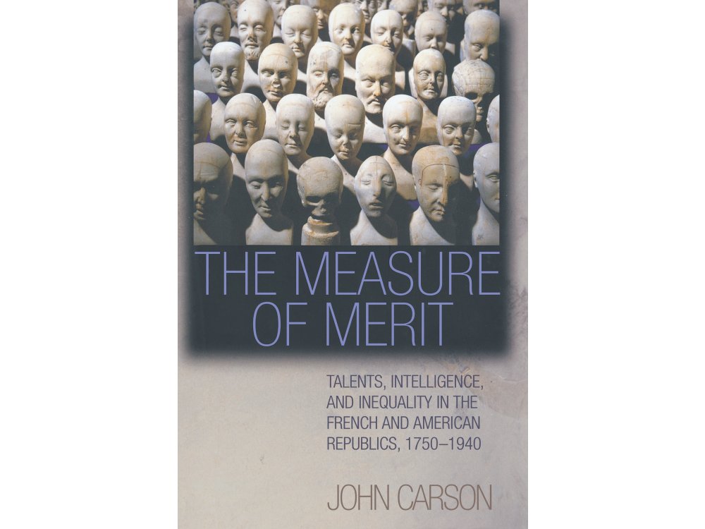 The Measure of Merit: Talents, Intelligence, and Inequality in the French and American Republics, 1750-1940