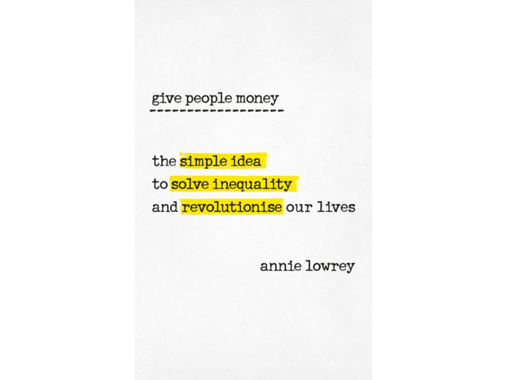 Give People Money: The Surprisingly Simple Idea to Solve Inequality and Revolutionise our Lives