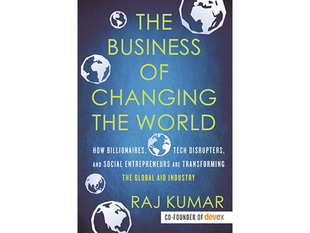 The Business of Changing the World: How Billionaires, Tech Disrupters and Social Entrepreneurs are Transforming the Global aid Industry