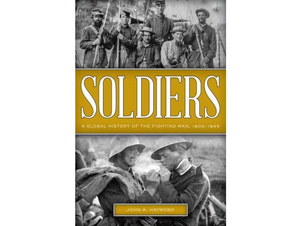 Soldiers: A Global History of the Fighting Man, 1800-1945