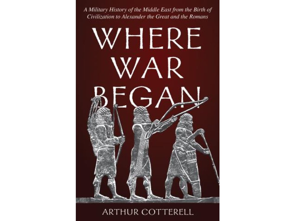 Where War Began: A Military History of the Middle East from the Birth of Civilization to Alexander the Great and the Romans