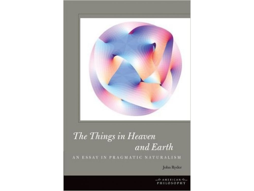 The Things in Heaven and Earth : An Essay in Pragmatic Naturalism