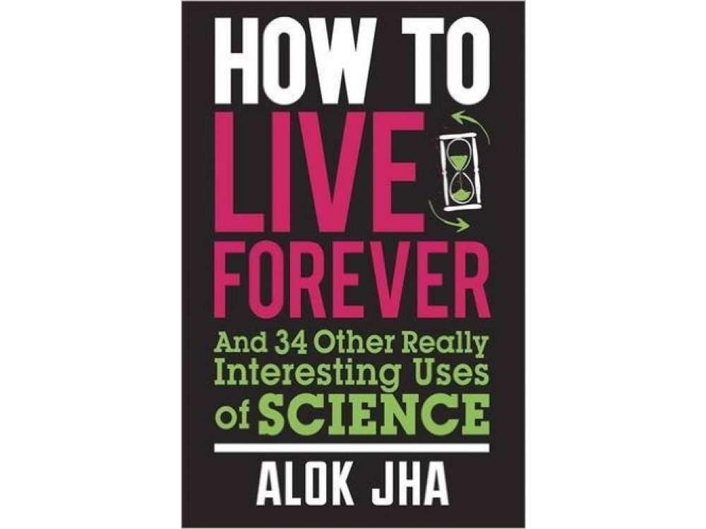 How to Live Forever and 34 Other Really Interesting Uses of Science