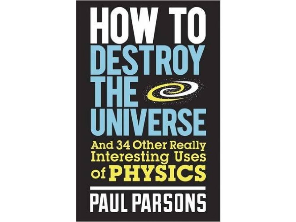 How to Destroy the Universe: And 34 other really interesting uses of physics