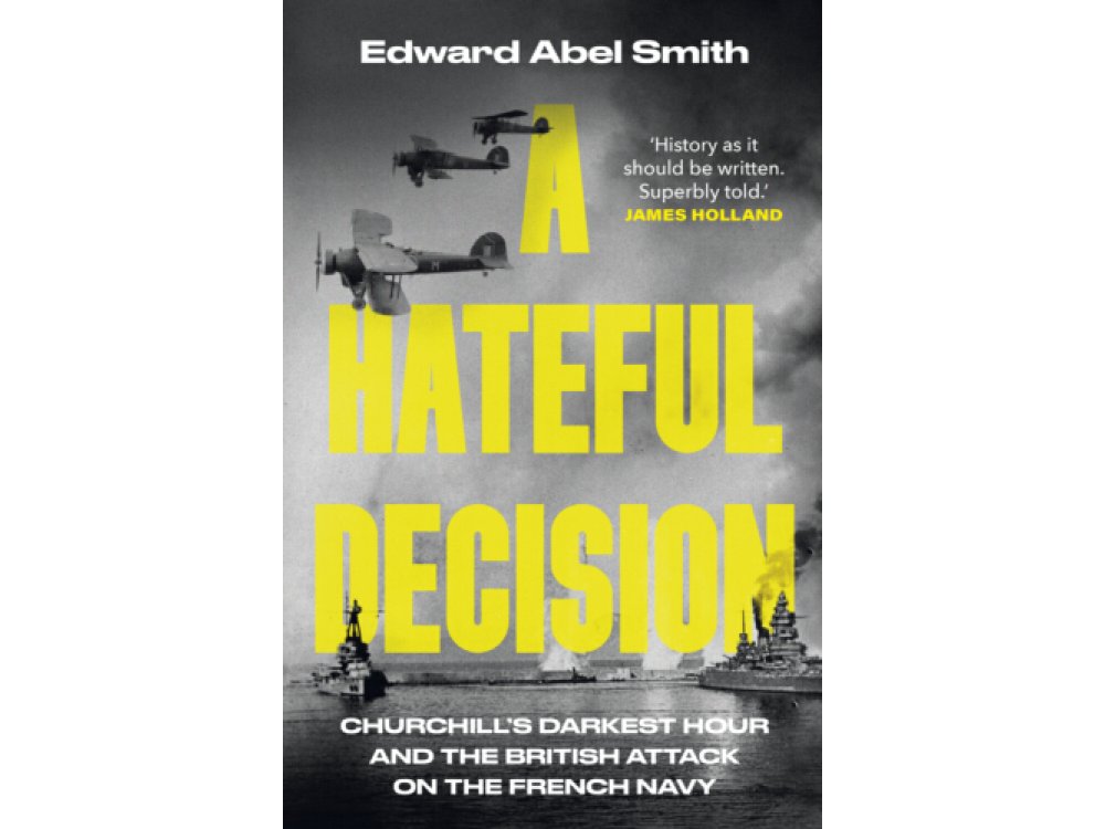 A Hateful Decision: Churchill's Darkest Hour and the British Attack on the French Navy
